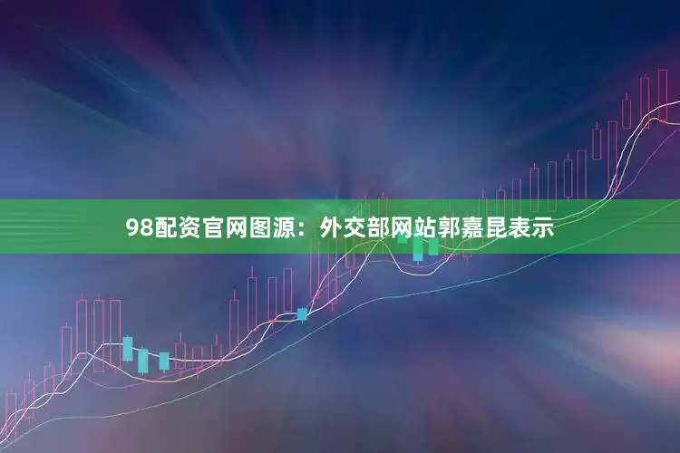 98配资官网图源：外交部网站郭嘉昆表示