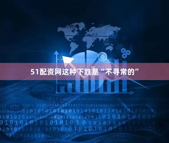 51配资网这种下跌是“不寻常的”