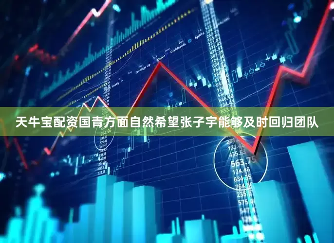 天牛宝配资国青方面自然希望张子宇能够及时回归团队