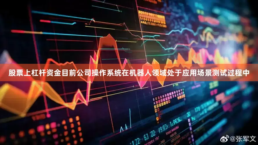 股票上杠杆资金目前公司操作系统在机器人领域处于应用场景测试过程中