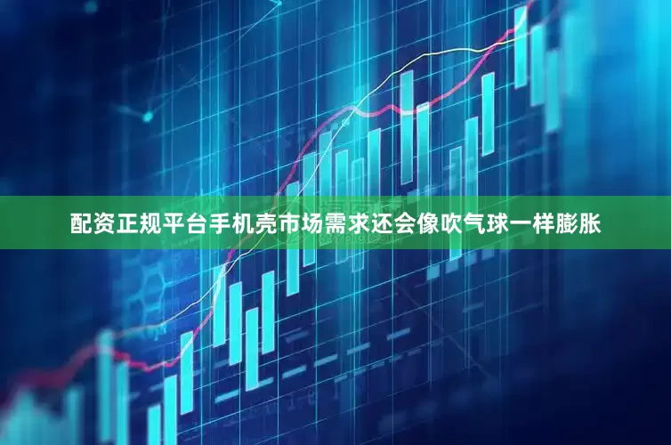 配资正规平台手机壳市场需求还会像吹气球一样膨胀