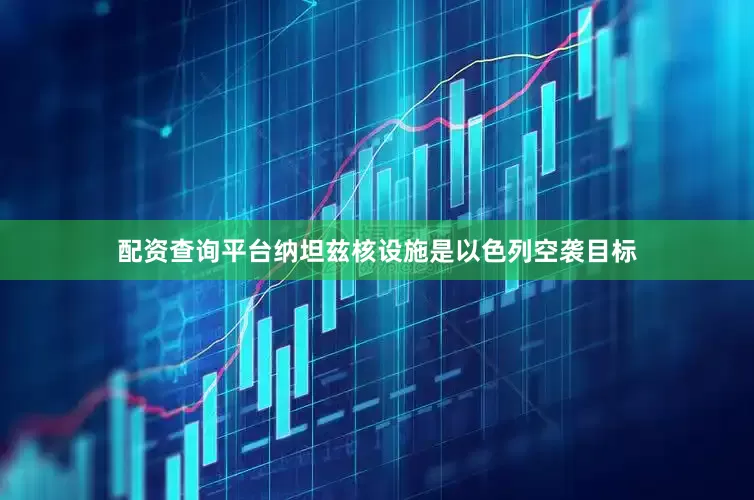 配资查询平台纳坦兹核设施是以色列空袭目标
