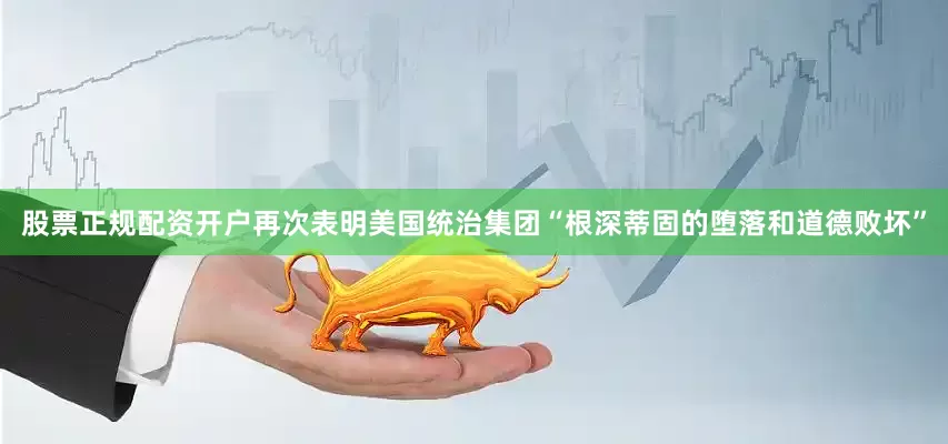 股票正规配资开户再次表明美国统治集团“根深蒂固的堕落和道德败坏”