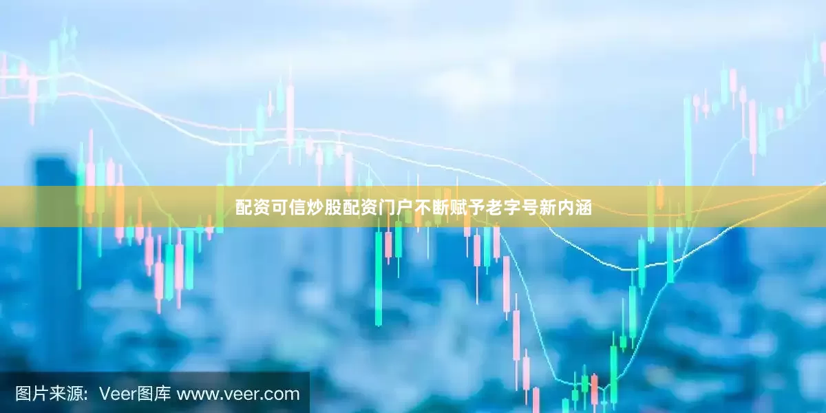 配资可信炒股配资门户不断赋予老字号新内涵