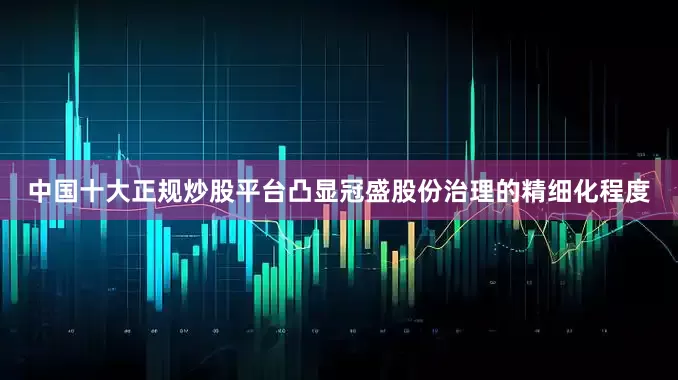 中国十大正规炒股平台凸显冠盛股份治理的精细化程度