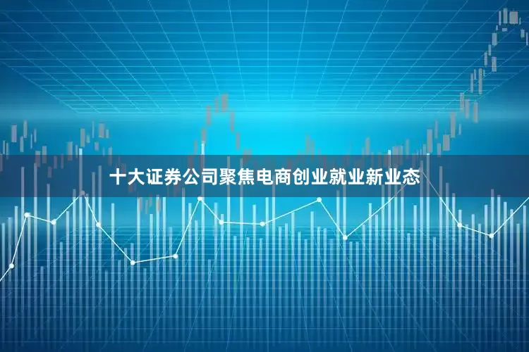 十大证券公司聚焦电商创业就业新业态