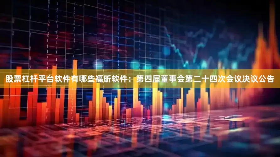 股票杠杆平台软件有哪些福昕软件：第四届董事会第二十四次会议决议公告