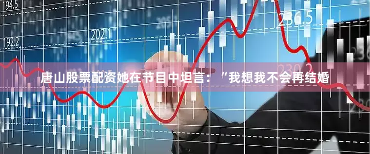 唐山股票配资她在节目中坦言：“我想我不会再结婚