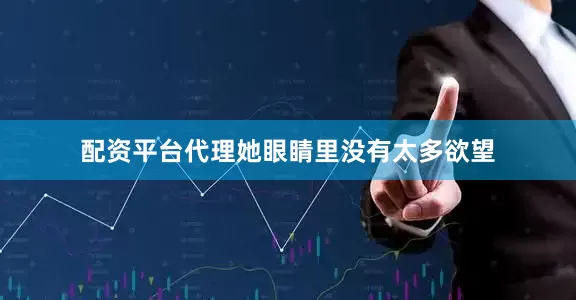 配资平台代理她眼睛里没有太多欲望