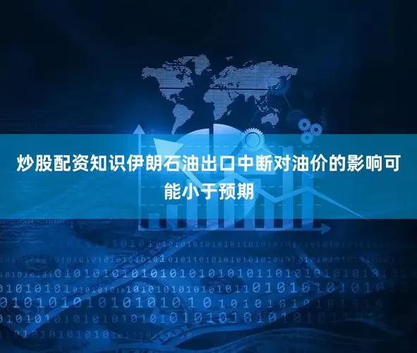 炒股配资知识伊朗石油出口中断对油价的影响可能小于预期