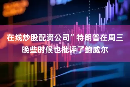 在线炒股配资公司”特朗普在周三晚些时候也批评了鲍威尔