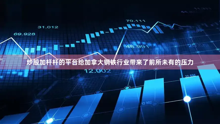 炒股加杆杆的平台给加拿大钢铁行业带来了前所未有的压力