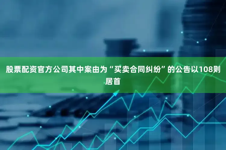 股票配资官方公司其中案由为“买卖合同纠纷”的公告以108则居首
