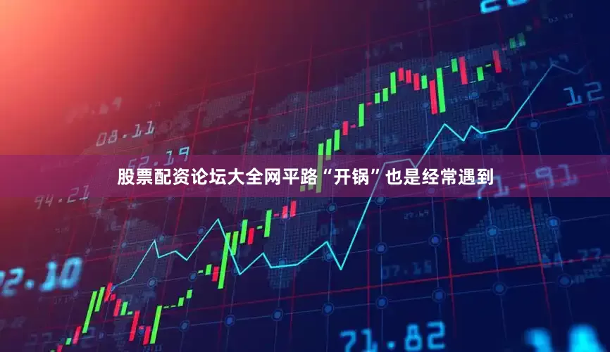股票配资论坛大全网平路“开锅”也是经常遇到