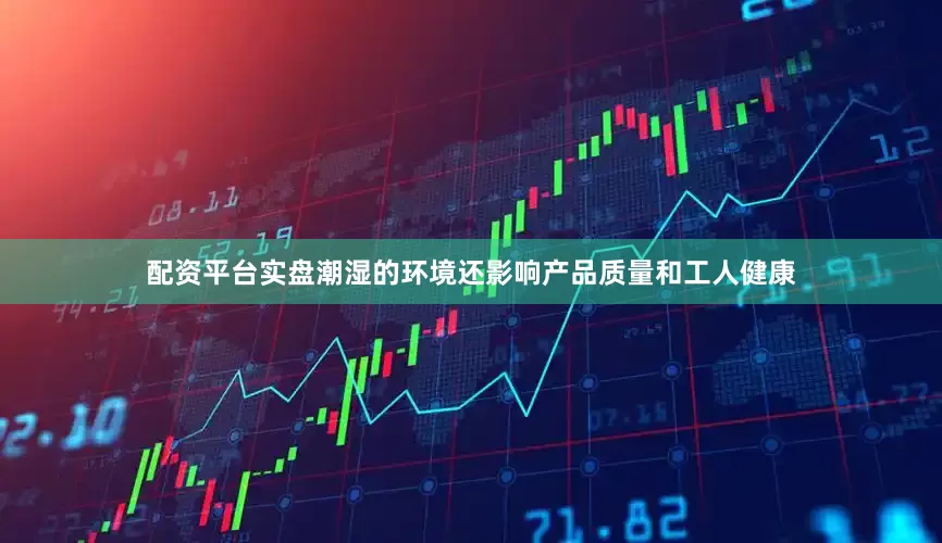 配资平台实盘潮湿的环境还影响产品质量和工人健康