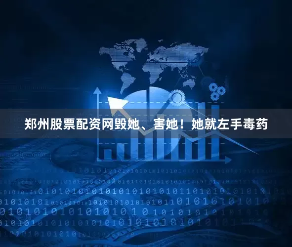 郑州股票配资网毁她、害她！她就左手毒药