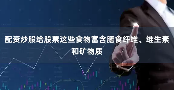 配资炒股给股票这些食物富含膳食纤维、维生素和矿物质