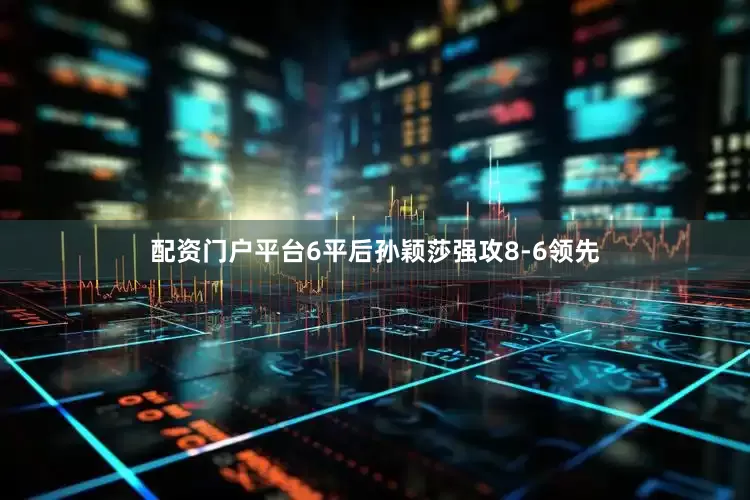 配资门户平台6平后孙颖莎强攻8-6领先