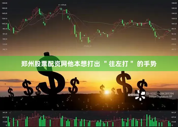 郑州股票配资网他本想打出 ＂往左打＂ 的手势