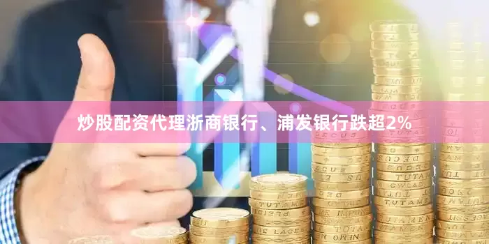炒股配资代理浙商银行、浦发银行跌超2%