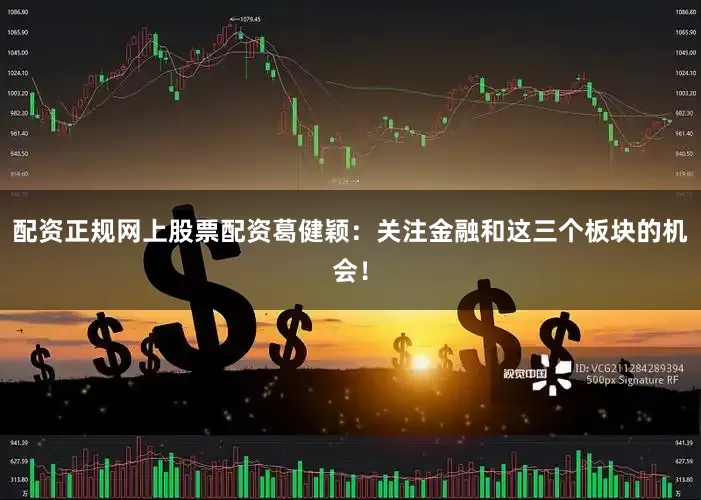 配资正规网上股票配资葛健颖：关注金融和这三个板块的机会！