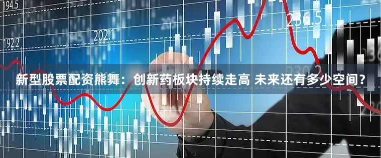 新型股票配资熊舞:创新药板块持续走高 未来还有多少空间?