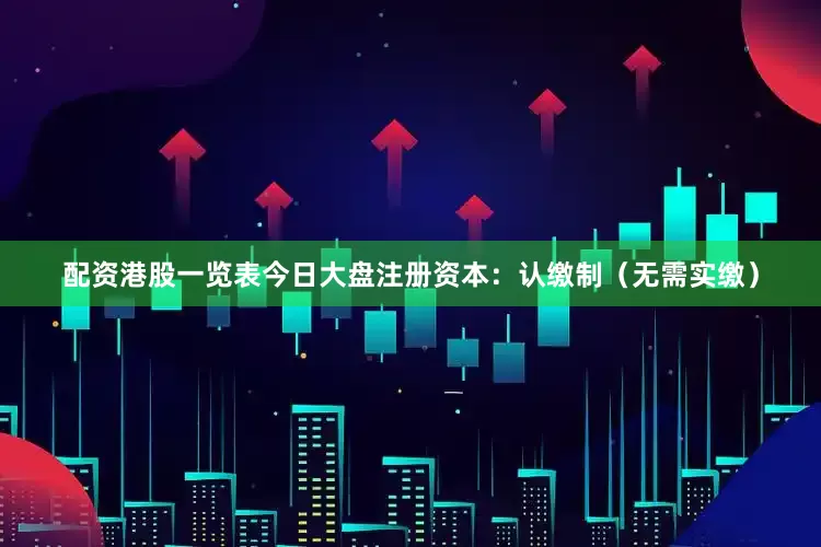 配资港股一览表今日大盘注册资本：认缴制（无需实缴）