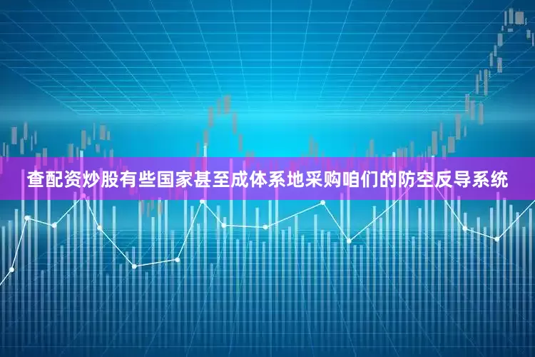 查配资炒股有些国家甚至成体系地采购咱们的防空反导系统