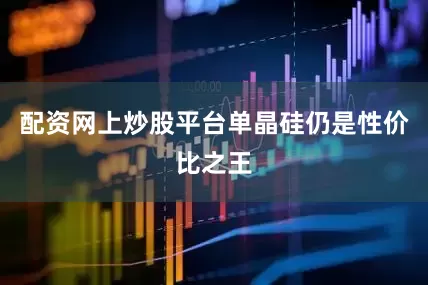 配资网上炒股平台单晶硅仍是性价比之王
