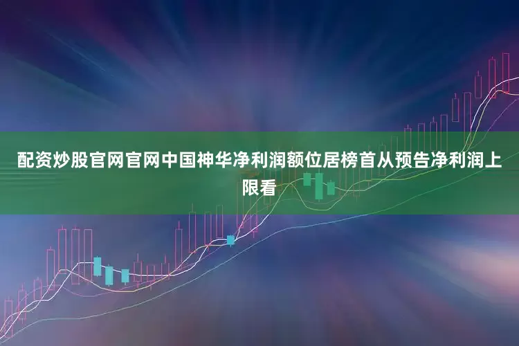 配资炒股官网官网中国神华净利润额位居榜首从预告净利润上限看