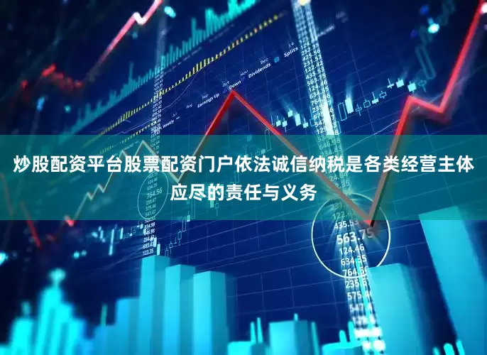 炒股配资平台股票配资门户依法诚信纳税是各类经营主体应尽的责任与义务