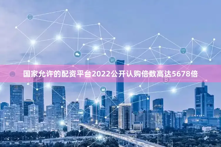 国家允许的配资平台2022公开认购倍数高达5678倍