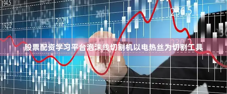 股票配资学习平台泡沫线切割机以电热丝为切割工具