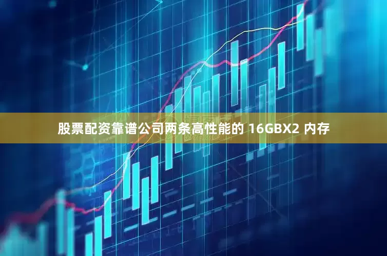 股票配资靠谱公司两条高性能的 16GBX2 内存