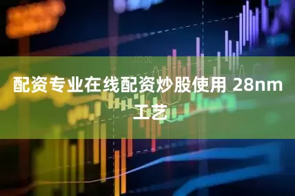 配资专业在线配资炒股使用 28nm 工艺
