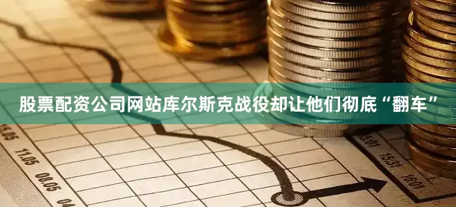 股票配资公司网站库尔斯克战役却让他们彻底“翻车”
