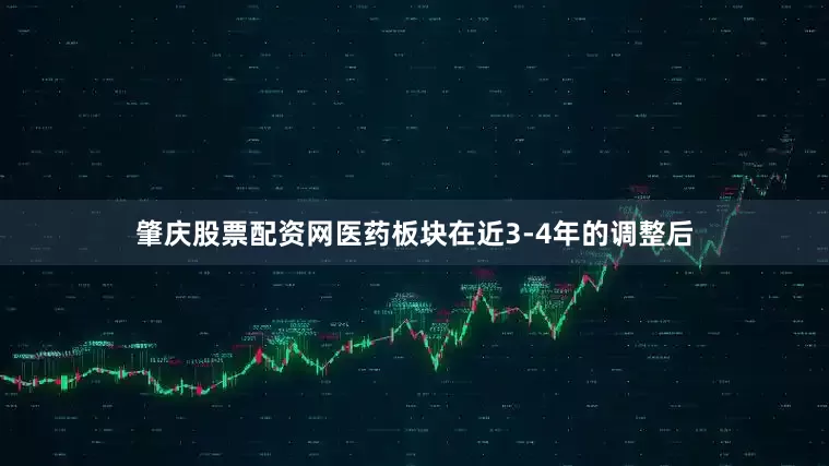 肇庆股票配资网医药板块在近3-4年的调整后