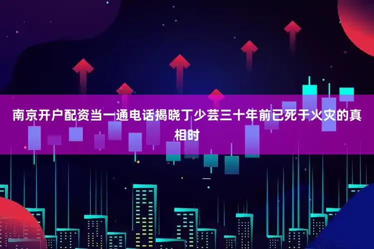 南京开户配资当一通电话揭晓丁少芸三十年前已死于火灾的真相时