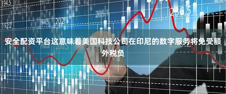安全配资平台这意味着美国科技公司在印尼的数字服务将免受额外税负