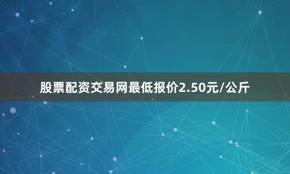 股票配资交易网最低报价2.50元/公斤