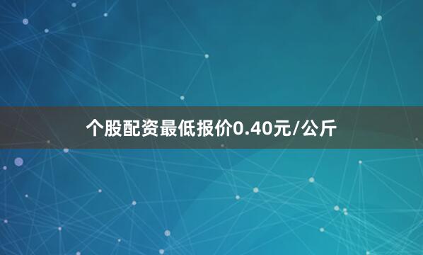 个股配资最低报价0.40元/公斤