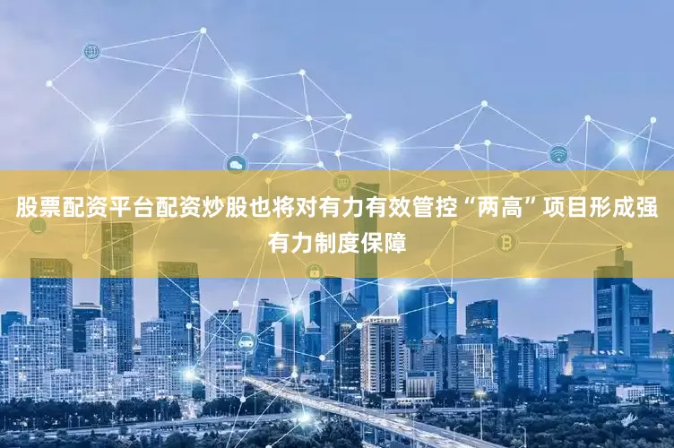 股票配资平台配资炒股也将对有力有效管控“两高”项目形成强有力制度保障