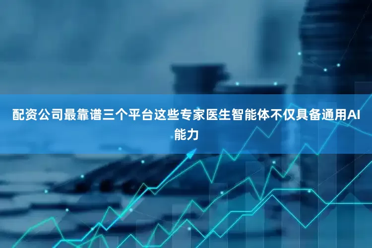 配资公司最靠谱三个平台这些专家医生智能体不仅具备通用AI能力