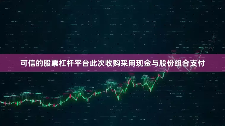 可信的股票杠杆平台　　此次收购采用现金与股份组合支付