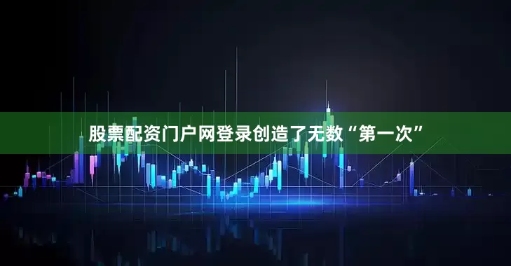 股票配资门户网登录创造了无数“第一次”