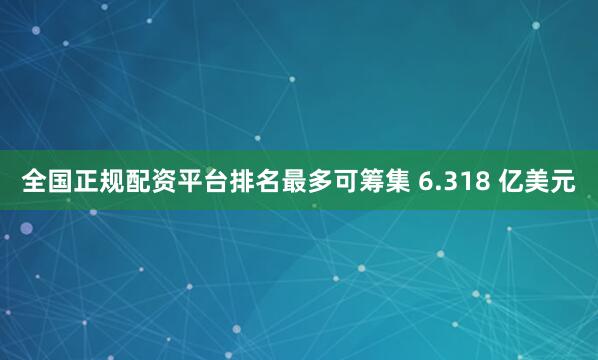 全国正规配资平台排名最多可筹集 6.318 亿美元