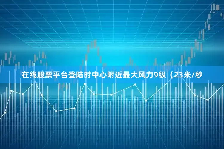 在线股票平台登陆时中心附近最大风力9级（23米/秒