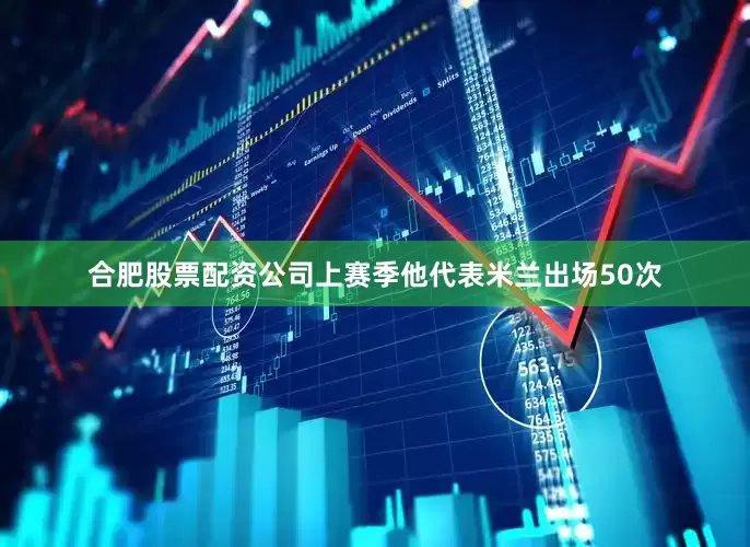 合肥股票配资公司上赛季他代表米兰出场50次