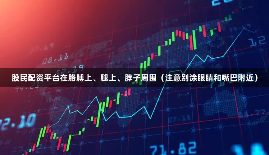 股民配资平台在胳膊上、腿上、脖子周围（注意别涂眼睛和嘴巴附近）