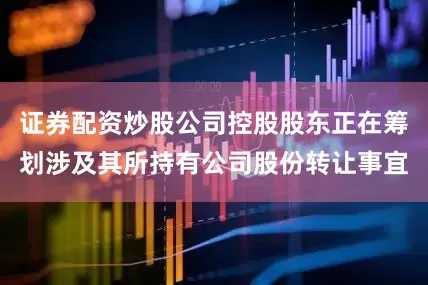 证券配资炒股公司控股股东正在筹划涉及其所持有公司股份转让事宜